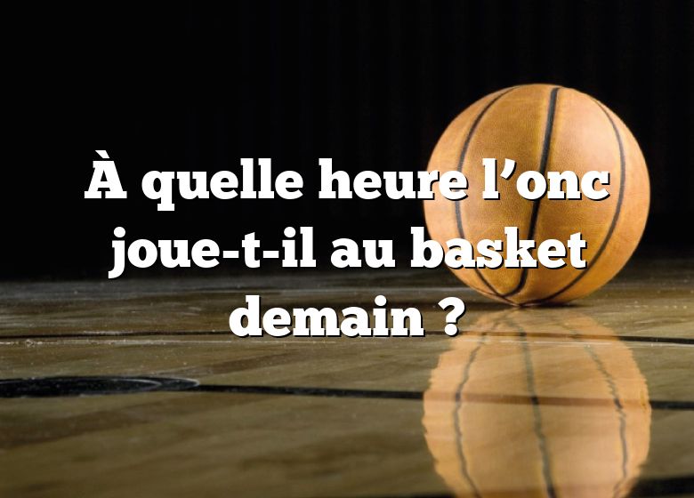 À quelle heure l’onc joue-t-il au basket demain ?